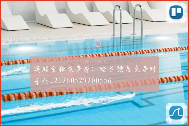 英超金靴奖争夺:哈兰德与竞争对手们_20260529200556