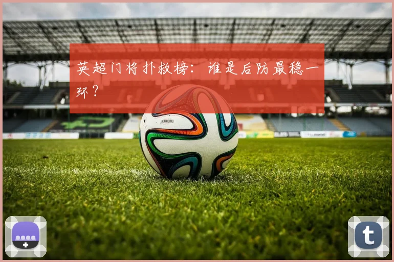 英超门将扑救榜:谁是后防最稳一环?
